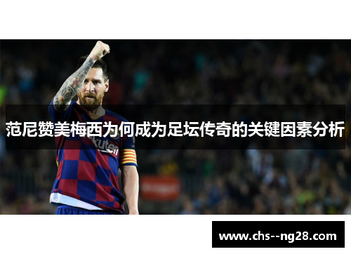 范尼赞美梅西为何成为足坛传奇的关键因素分析