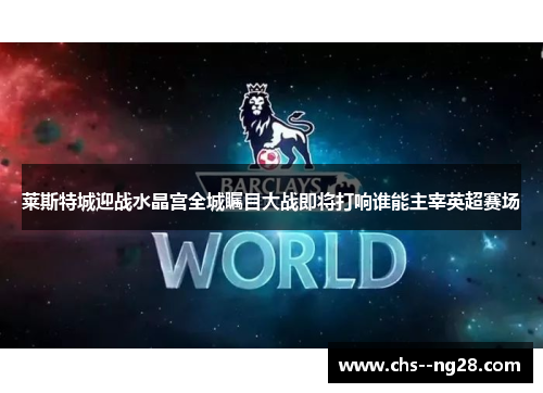 莱斯特城迎战水晶宫全城瞩目大战即将打响谁能主宰英超赛场