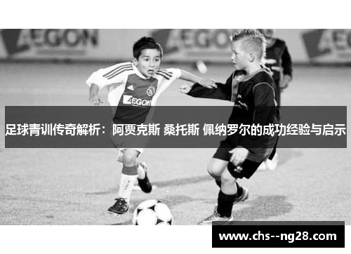 足球青训传奇解析：阿贾克斯 桑托斯 佩纳罗尔的成功经验与启示