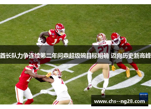 酋长队力争连续第二年问鼎超级碗目标明确 迈向历史新高峰