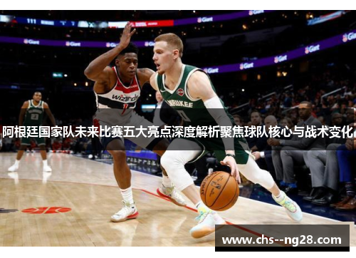 阿根廷国家队未来比赛五大亮点深度解析聚焦球队核心与战术变化