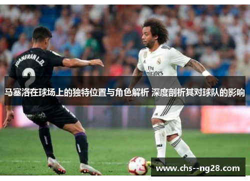 马塞洛在球场上的独特位置与角色解析 深度剖析其对球队的影响