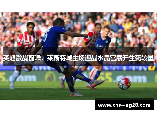 英超激战前瞻：莱斯特城主场迎战水晶宫展开生死较量