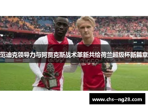 范迪克领导力与阿贾克斯战术革新共绘荷兰超级杯新篇章