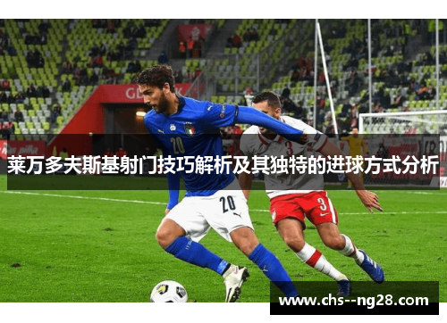 莱万多夫斯基射门技巧解析及其独特的进球方式分析 莱万多夫斯基射门技巧解析及其独特的进球方式分析