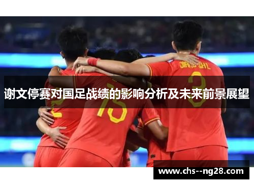 谢文停赛对国足战绩的影响分析及未来前景展望