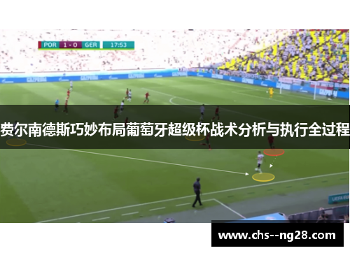 费尔南德斯巧妙布局葡萄牙超级杯战术分析与执行全过程