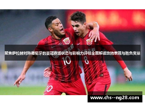聚焦萨拉赫对阵葡萄牙的亚冠赛场状态与影响力评估全面解读攻防表现与胜负变量