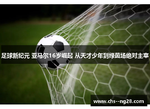 足球新纪元 亚马尔16岁崛起 从天才少年到绿茵场绝对主宰