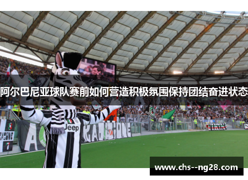 阿尔巴尼亚球队赛前如何营造积极氛围保持团结奋进状态