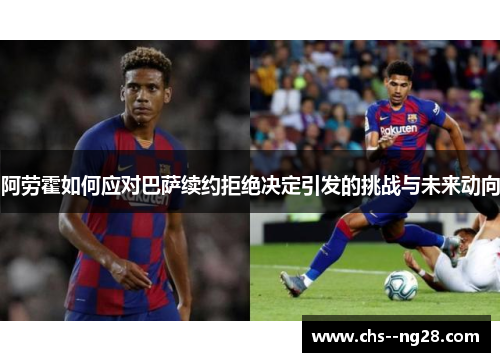 阿劳霍如何应对巴萨续约拒绝决定引发的挑战与未来动向