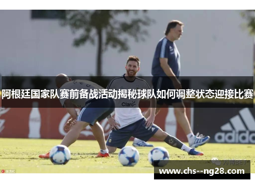 阿根廷国家队赛前备战活动揭秘球队如何调整状态迎接比赛