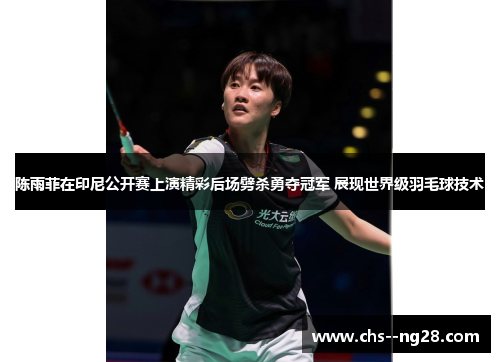 陈雨菲在印尼公开赛上演精彩后场劈杀勇夺冠军 展现世界级羽毛球技术 陈雨菲在印尼公开赛上演精彩后场劈杀勇夺冠军 展现世界级羽毛球技术