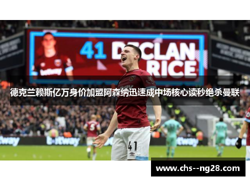 德克兰赖斯亿万身价加盟阿森纳迅速成中场核心读秒绝杀曼联 德克兰赖斯亿万身价加盟阿森纳迅速成中场核心读秒绝杀曼联