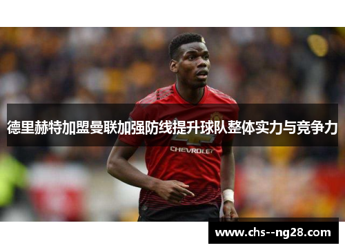德里赫特加盟曼联加强防线提升球队整体实力与竞争力 德里赫特加盟曼联加强防线提升球队整体实力与竞争力