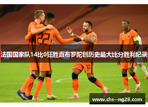 法国国家队14比0狂胜直布罗陀创历史最大比分胜利纪录 法国国家队14比0狂胜直布罗陀创历史最大比分胜利纪录