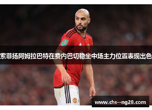 索菲扬阿姆拉巴特在费内巴切稳坐中场主力位置表现出色 索菲扬阿姆拉巴特在费内巴切稳坐中场主力位置表现出色
