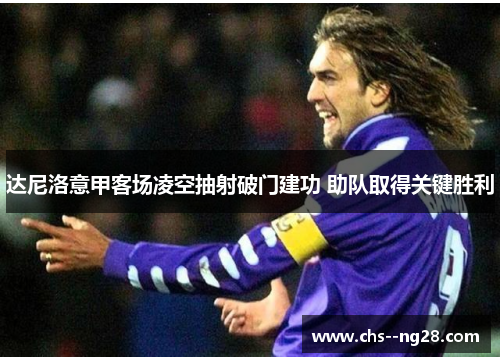 达尼洛意甲客场凌空抽射破门建功 助队取得关键胜利 达尼洛意甲客场凌空抽射破门建功 助队取得关键胜利