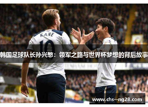 韩国足球队长孙兴慜:领军之路与世界杯梦想的背后故事 韩国足球队长孙兴慜:领军之路与世界杯梦想的背后故事