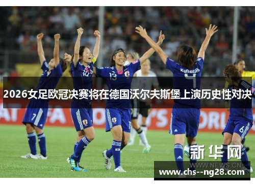 2026女足欧冠决赛将在德国沃尔夫斯堡上演历史性对决