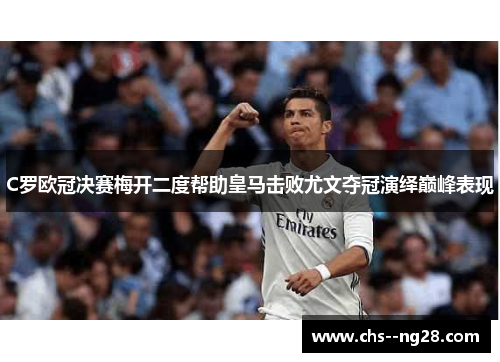 C罗欧冠决赛梅开二度帮助皇马击败尤文夺冠演绎巅峰表现