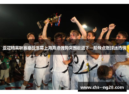 亚冠精英联赛鏖战落幕上海海港强势突围挺进下一阶段点燃球迷热情