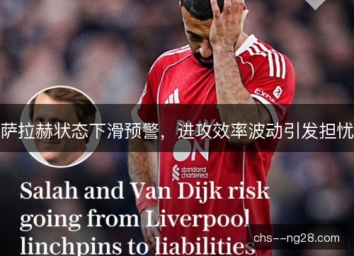 萨拉赫状态下滑预警，进攻效率波动引发担忧