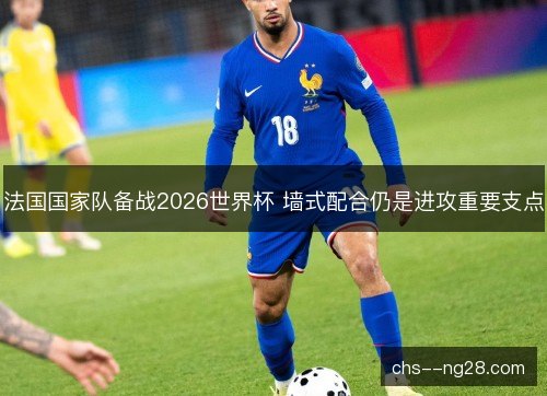 法国国家队备战2026世界杯 墙式配合仍是进攻重要支点