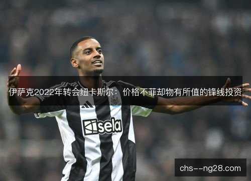 伊萨克2022年转会纽卡斯尔：价格不菲却物有所值的锋线投资